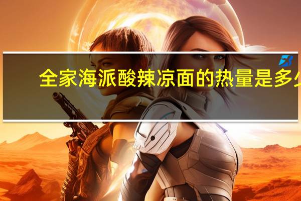 全家 海派酸辣凉面的热量是多少