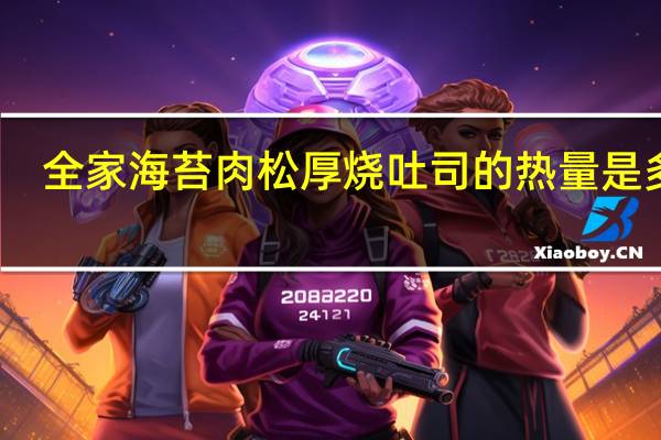 全家 海苔肉松厚烧吐司的热量是多少
