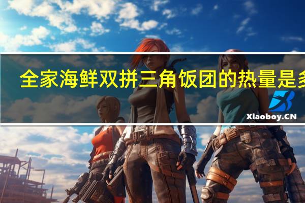 全家 海鲜双拼三角饭团的热量是多少