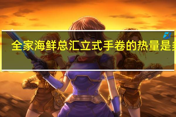 全家 海鲜总汇立式手卷的热量是多少