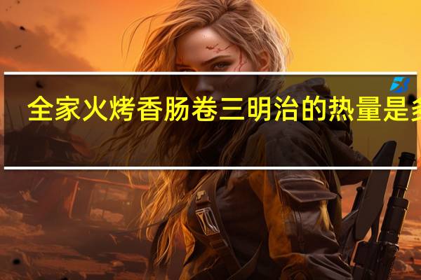全家 火烤香肠卷三明治的热量是多少