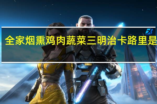全家 烟熏鸡肉蔬菜三明治卡路里是多少