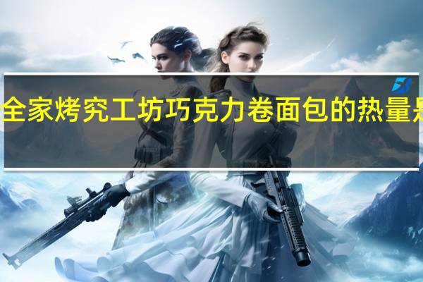 全家 烤究工坊巧克力卷面包的热量是多少