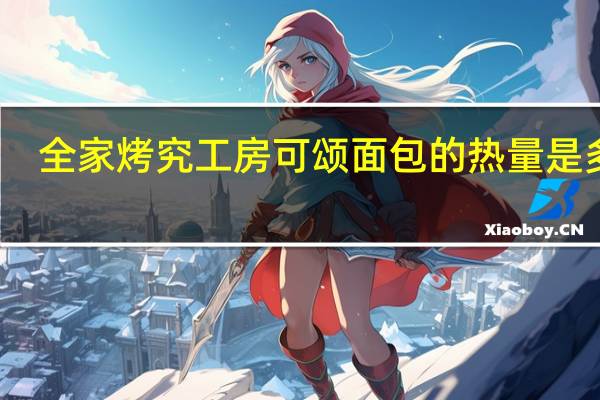 全家 烤究工房可颂面包的热量是多少