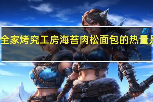 全家 烤究工房海苔肉松面包的热量是多少