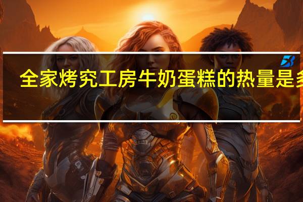 全家 烤究工房牛奶蛋糕的热量是多少