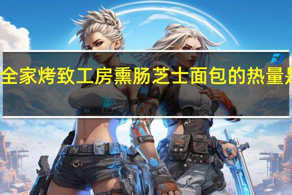 全家 烤致工房熏肠芝士面包的热量是多少