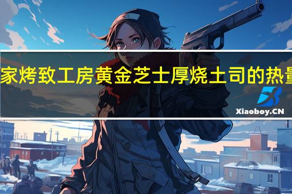 全家 烤致工房黄金芝士厚烧土司的热量是多少