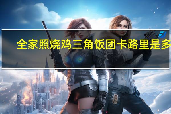 全家 照烧鸡三角饭团卡路里是多少