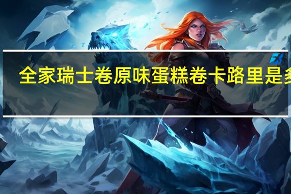 全家 瑞士卷原味蛋糕卷卡路里是多少