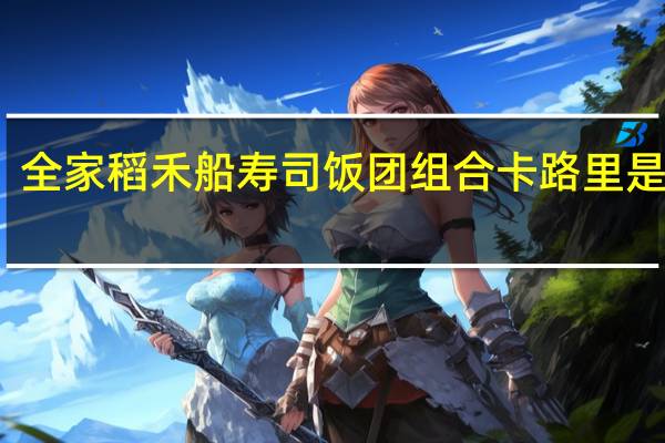 全家 稻禾船寿司饭团组合卡路里是多少