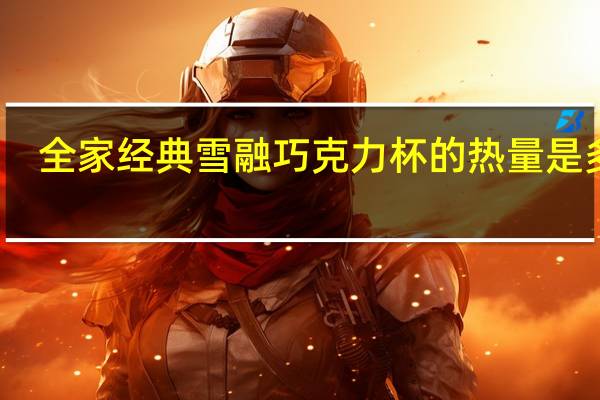 全家 经典雪融巧克力杯的热量是多少