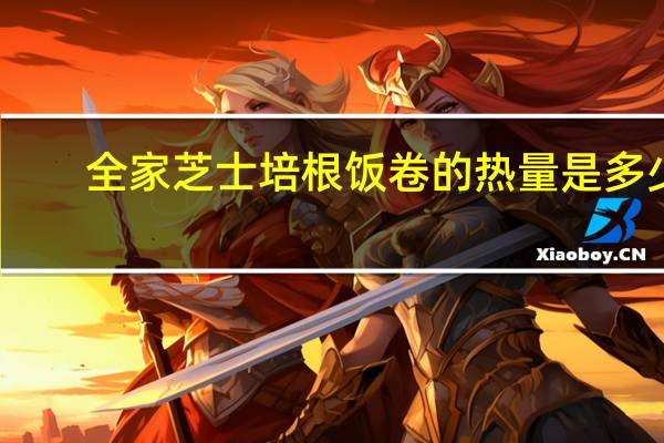 全家 芝士培根饭卷的热量是多少