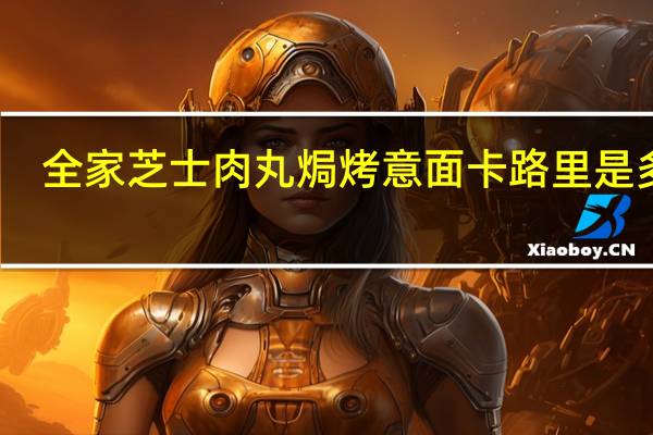 全家 芝士肉丸焗烤意面卡路里是多少