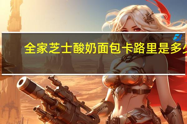 全家 芝士酸奶面包卡路里是多少