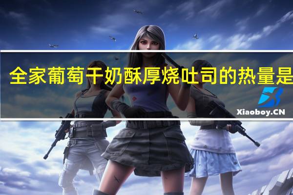 全家 葡萄干奶酥厚烧吐司的热量是多少
