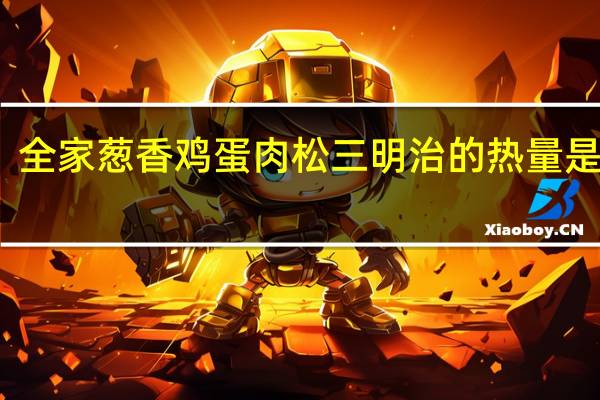 全家 葱香鸡蛋肉松三明治的热量是多少