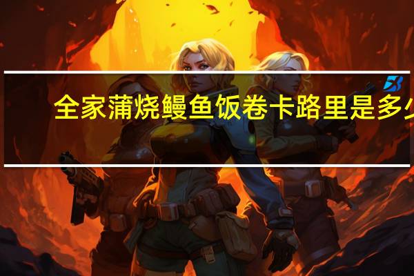 全家 蒲烧鳗鱼饭卷卡路里是多少