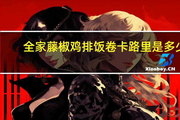 全家 藤椒鸡排饭卷卡路里是多少