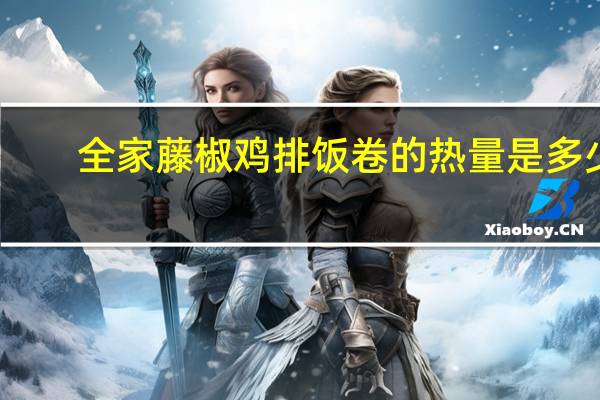 全家 藤椒鸡排饭卷的热量是多少
