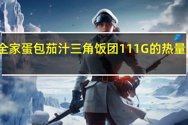 全家 蛋包茄汁三角饭团111G的热量是多少