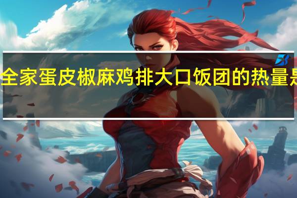 全家 蛋皮椒麻鸡排大口饭团的热量是多少