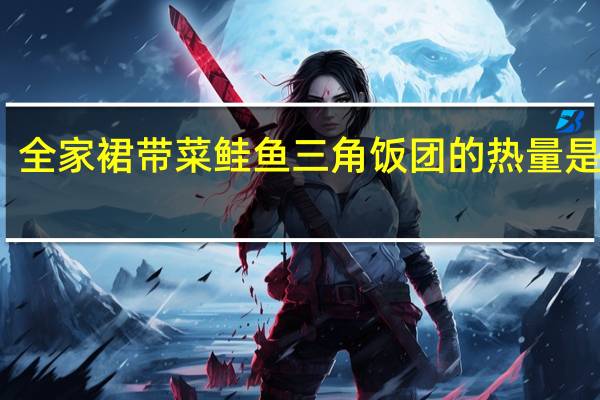 全家 裙带菜鲑鱼三角饭团的热量是多少