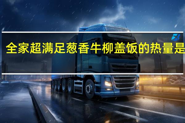 全家 超满足葱香牛柳盖饭的热量是多少