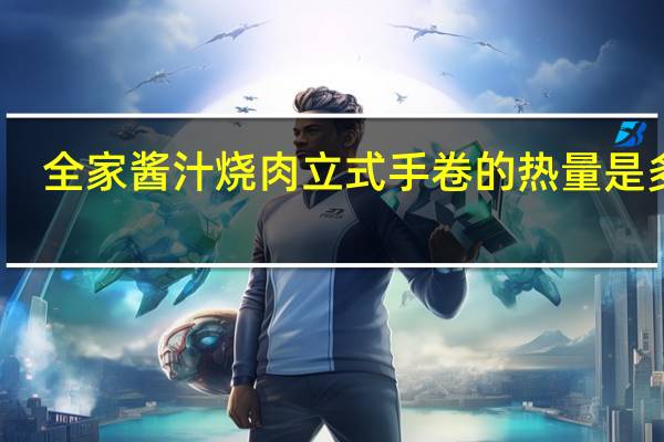 全家 酱汁烧肉立式手卷的热量是多少