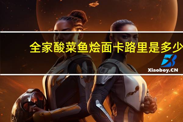 全家 酸菜鱼烩面卡路里是多少