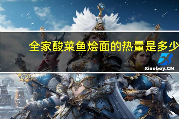 全家 酸菜鱼烩面的热量是多少