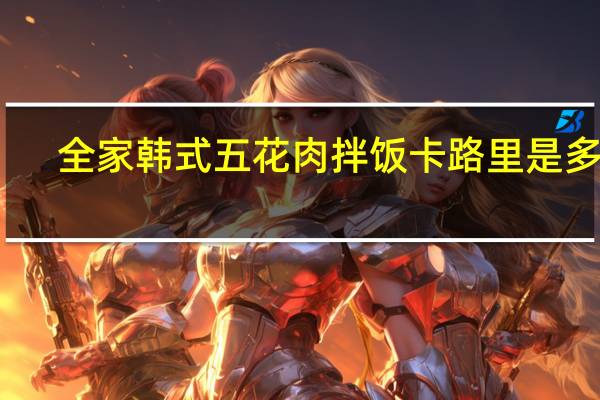 全家 韩式五花肉拌饭卡路里是多少
