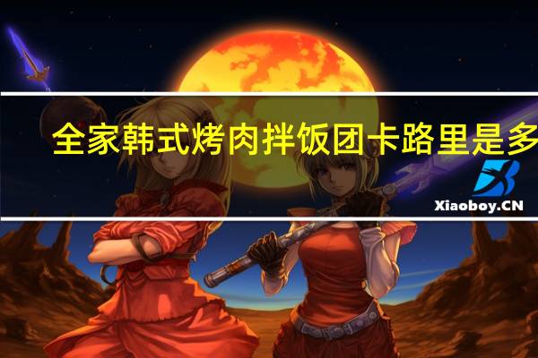 全家 韩式烤肉拌饭团卡路里是多少