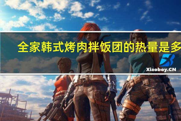 全家 韩式烤肉拌饭团的热量是多少