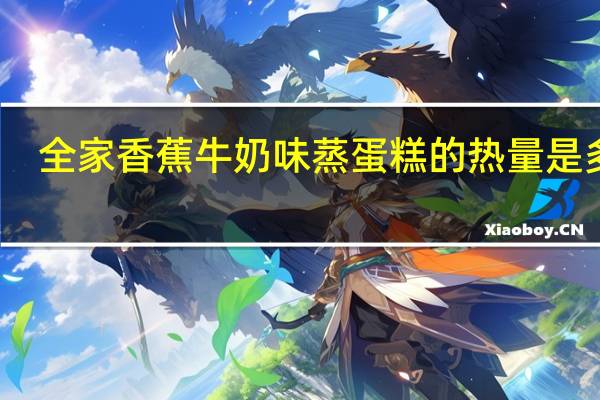 全家 香蕉牛奶味蒸蛋糕的热量是多少