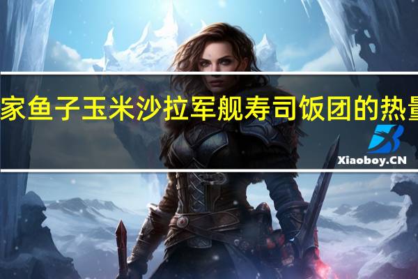 全家 鱼子玉米沙拉军舰寿司饭团的热量是多少