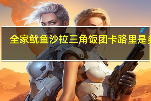 全家 鱿鱼沙拉三角饭团卡路里是多少