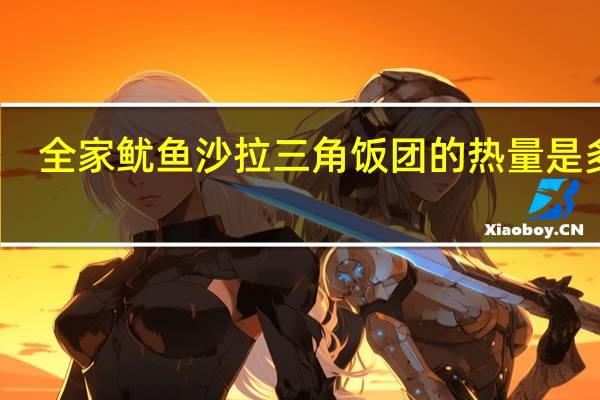 全家 鱿鱼沙拉三角饭团的热量是多少