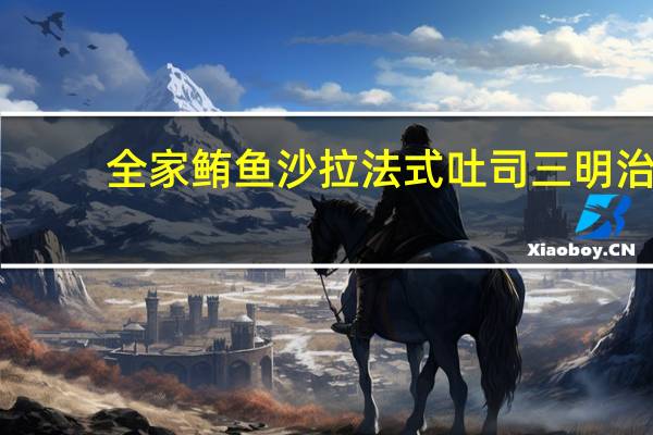 全家 鲔鱼沙拉法式吐司三明治(产地:上海)的热量是多少