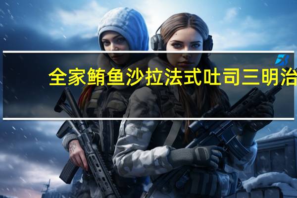 全家 鲔鱼沙拉法式吐司三明治(产地:广东广州)卡路里是多少