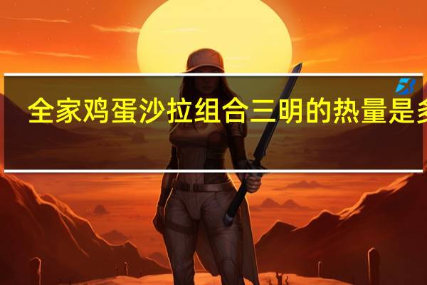 全家 鸡蛋沙拉组合三明的热量是多少