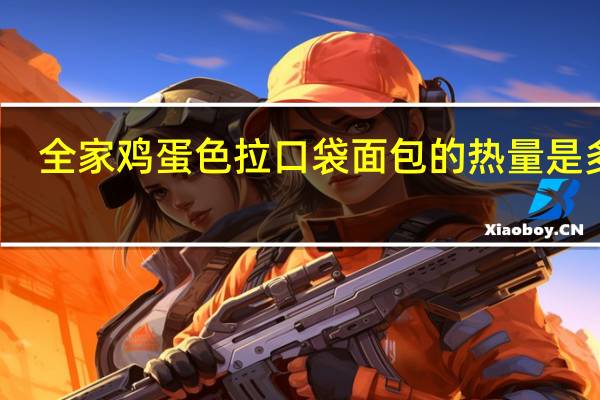全家 鸡蛋色拉口袋面包的热量是多少