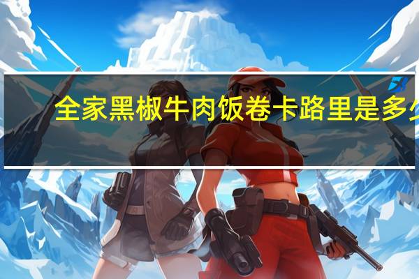 全家 黑椒牛肉饭卷卡路里是多少