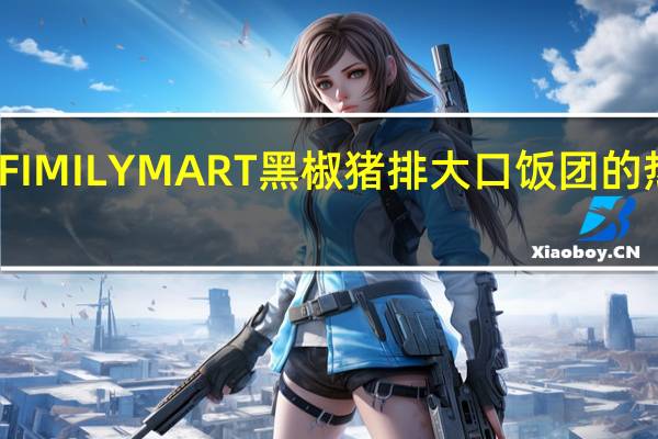 全家 FIMILYMART黑椒猪排大口饭团的热量是多少