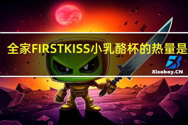 全家 FIRSTKISS小乳酪杯的热量是多少