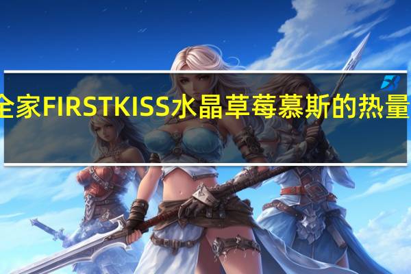 全家 FIRSTKISS水晶草莓慕斯的热量是多少