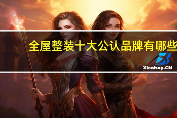 全屋整装十大公认品牌有哪些