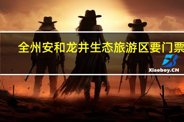 全州安和龙井生态旅游区要门票吗