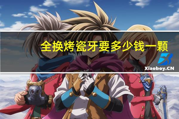 全换烤瓷牙要多少钱一颗(全烤瓷牙大概需要多少钱一颗)