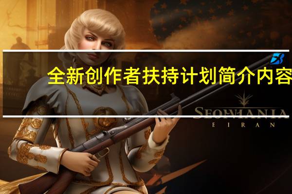 全新创作者扶持计划简介内容（全新创作者扶持计划简介）
